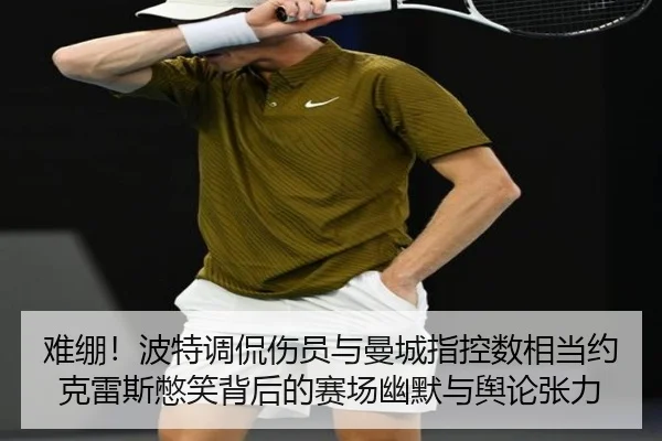 难绷！波特调侃伤员与曼城指控数相当约克雷斯憋笑背后的赛场幽默与舆论张力