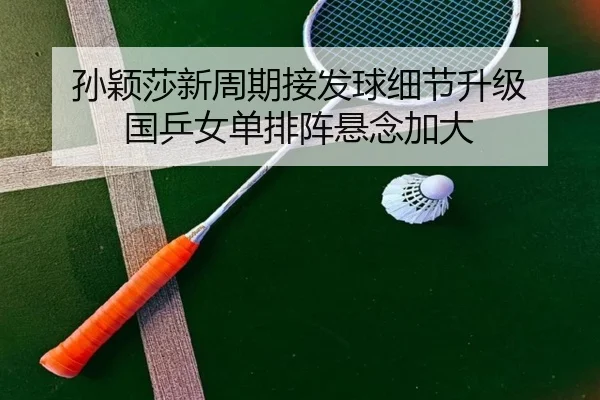 孙颖莎新周期接发球细节升级 国乒女单排阵悬念加大